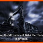Heavy Metal Equipment 2024 The Titans of Innovation